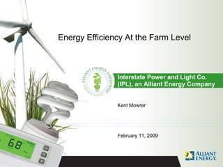 Energy Efficiency At the Farm Level



               Interstate Power and Light Co.
               (IPL), an Alliant Energy Company


               Kent Mowrer




               February 11, 2009
 