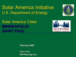 Solar America Initiative
U.S. Department of Energy

Solar America Cities:
MINNEAPOLIS
SAINT PAUL


          February 2009

          Brian Ross
          CR Planning, Inc.
 