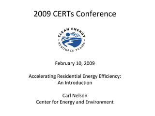 2009 CERTs Conference




            February 10, 2009

Accelerating Residential Energy Efficiency: 
             An Introduction

               Carl Nelson
   Center for Energy and Environment
 