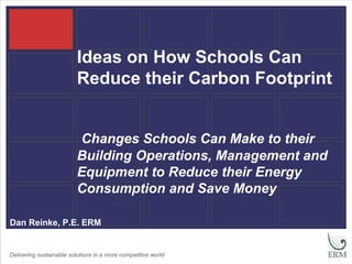 Ideas on How Schools Can
                          Reduce their Carbon Footprint


                          Changes Schools Can Make to their
                          Building Operations, Management and
                          Equipment to Reduce their Energy
                          Consumption and Save Money

Dan Reinke, P.E. ERM


Delivering sustainable solutions in a more competitive world
 