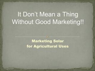 It Don’t Mean a Thing
Without Good Marketing!!

       Marketing Solar
    for Agricultural Uses
 