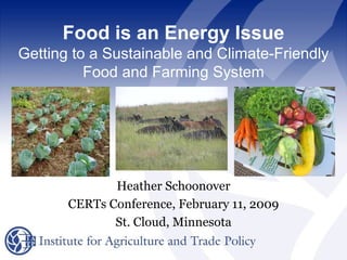 Food is an Energy Issue
Getting to a Sustainable and Climate-Friendly
          Food and Farming System




              Heather Schoonover
       CERTs Conference, February 11, 2009
              St. Cloud, Minnesota
 