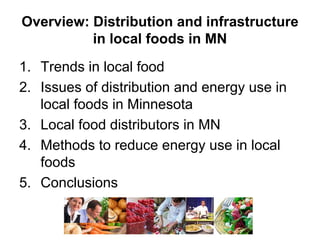 Overview: Distribution and infrastructure
          in local foods in MN
1. Trends in local food
2. Issues of distribution and energy use in
   local foods in Minnesota
3. Local food distributors in MN
4. Methods to reduce energy use in local
   foods
5. Conclusions
 