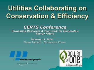 Utilities Collaborating on
Conservation & Efficiency
         CERTS Conference
 Harnessing Resources & Teamwork for Minnesota's
                  Energy Future

              February 11, 2009
         Dean Talbott - Minnesota Power
 