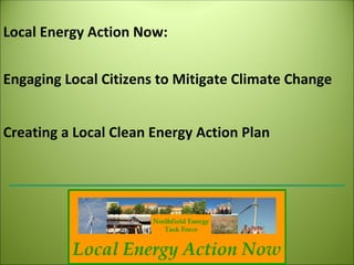 Local Energy Action Now: 


Engaging Local Citizens to Mitigate Climate Change


Creating a Local Clean Energy Action Plan
 