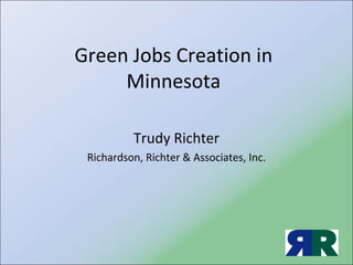 Green Jobs Creation in 
     Minnesota

          Trudy Richter
 Richardson, Richter & Associates, Inc.
 