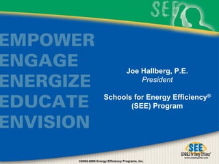 Joe Hallberg, P.E.
                                   President

                Schools for Energy Efficiency®
                       (SEE) Program




©2002-2009 Energy Efficiency Programs, Inc.
 