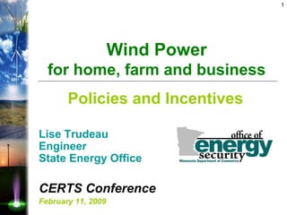 1




                    Wind Power
  for home, farm and business
       Policies and Incentives

Lise Trudeau
Engineer
State Energy Office

CERTS Conference
February 11, 2009
 