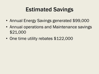 Estimated Savings
• Annual Energy Savings generated $99,000
• Annual operations and Maintenance savings
$21,000
• One time utility rebates $122,000
 
