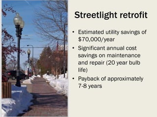 Streetlight retrofit
• Estimated utility savings of
$70,000/year
• Significant annual cost
savings on maintenance
and repair (20 year bulb
life)
• Payback of approximately
7-8 years
 