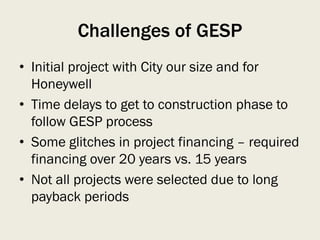 Challenges of GESP
• Initial project with City our size and for
Honeywell
• Time delays to get to construction phase to
follow GESP process
• Some glitches in project financing – required
financing over 20 years vs. 15 years
• Not all projects were selected due to long
payback periods
 
