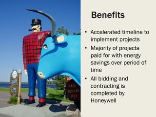 • Accelerated timeline to
implement projects
• Majority of projects
paid for with energy
savings over period of
time
• All bidding and
contracting is
completed by
Honeywell
Benefits
 