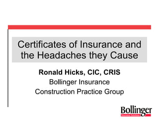 Certificates of Insurance and the Headaches they Cause Ronald Hicks, CIC, CRIS Bollinger Insurance Construction Practice Group 