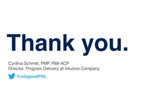 Thank you.
@wtzgoodPHL
Cynthia Schmitt, PMP, PMI-ACP  
Director, Program Delivery at Intuitive Company
 