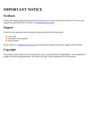 IMPORTANT NOTICE
Feedback
We have developed quality product and state-of-art service to ensure our customers interest. If you have any
suggestions, please feel free to contact us at feedback@certsout.com
Support
If you have any questions about our product, please provide the following items:
exam code
screenshot of the question
login id/email
please contact us at and our technical experts will provide support within 24 hours.
support@certsout.com
Copyright
The product of each order has its own encryption code, so you should use it independently. Any unauthorized
changes will inflict legal punishment. We reserve the right of final explanation for this statement.
 