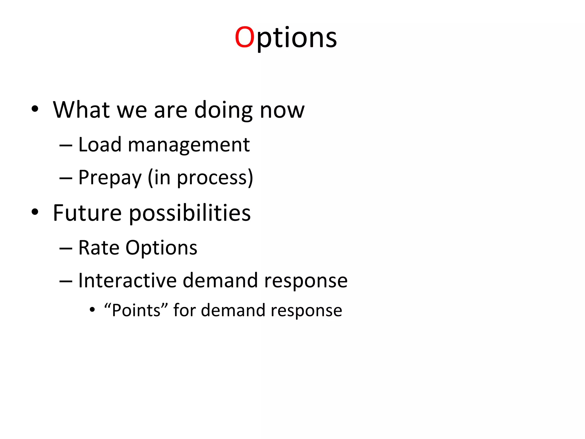 Options

• What we are doing now
  – Load management
  – Prepay (in process)
• Future possibilities
  – Rate Options
  – Interactive demand response
     • “Points” for demand response
 