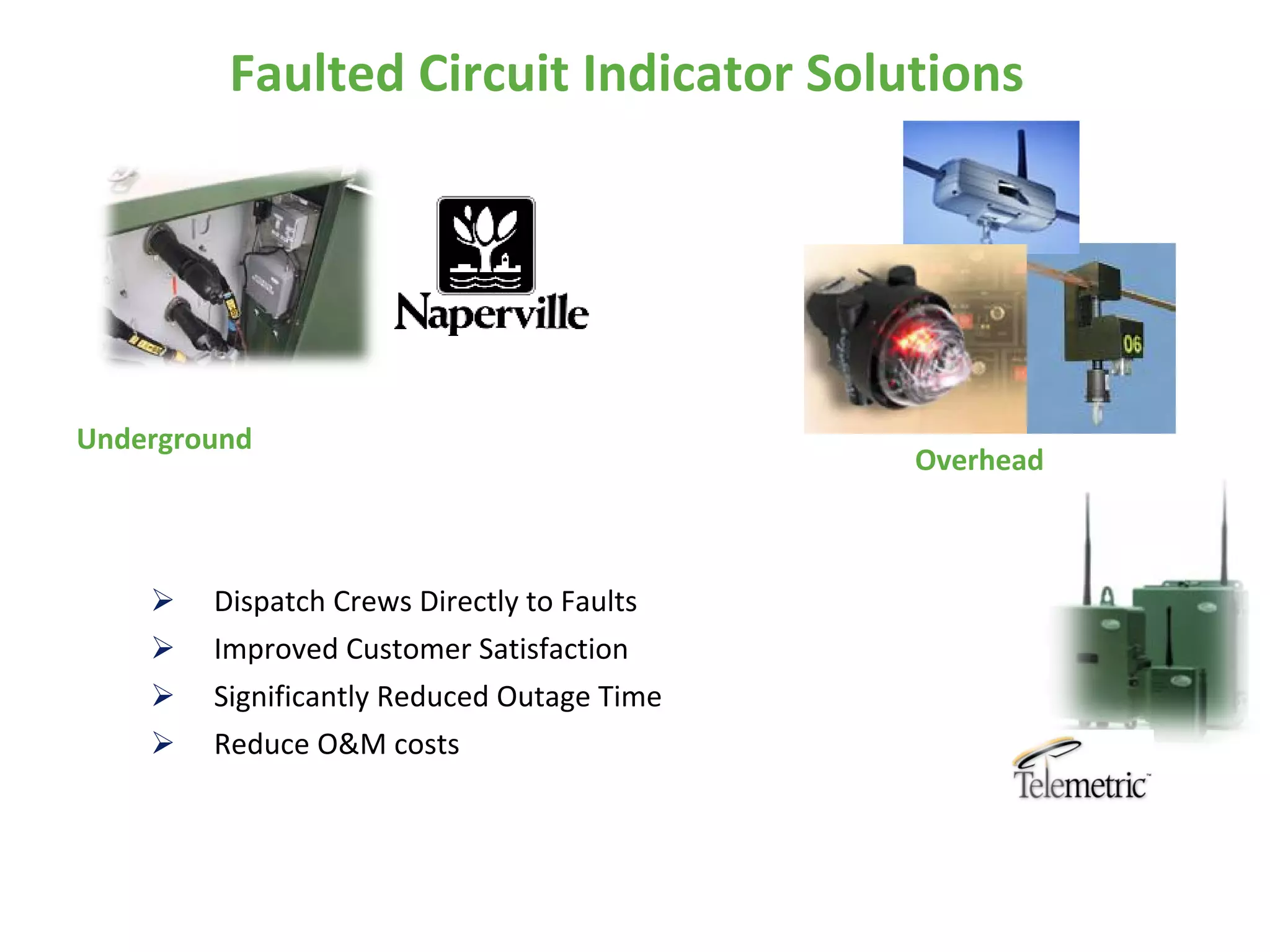 Faulted Circuit Indicator Solutions




Underground
                                            Overhead



       Dispatch Crews Directly to Faults
       Improved Customer Satisfaction
       Significantly Reduced Outage Time
       Reduce O&M costs
 