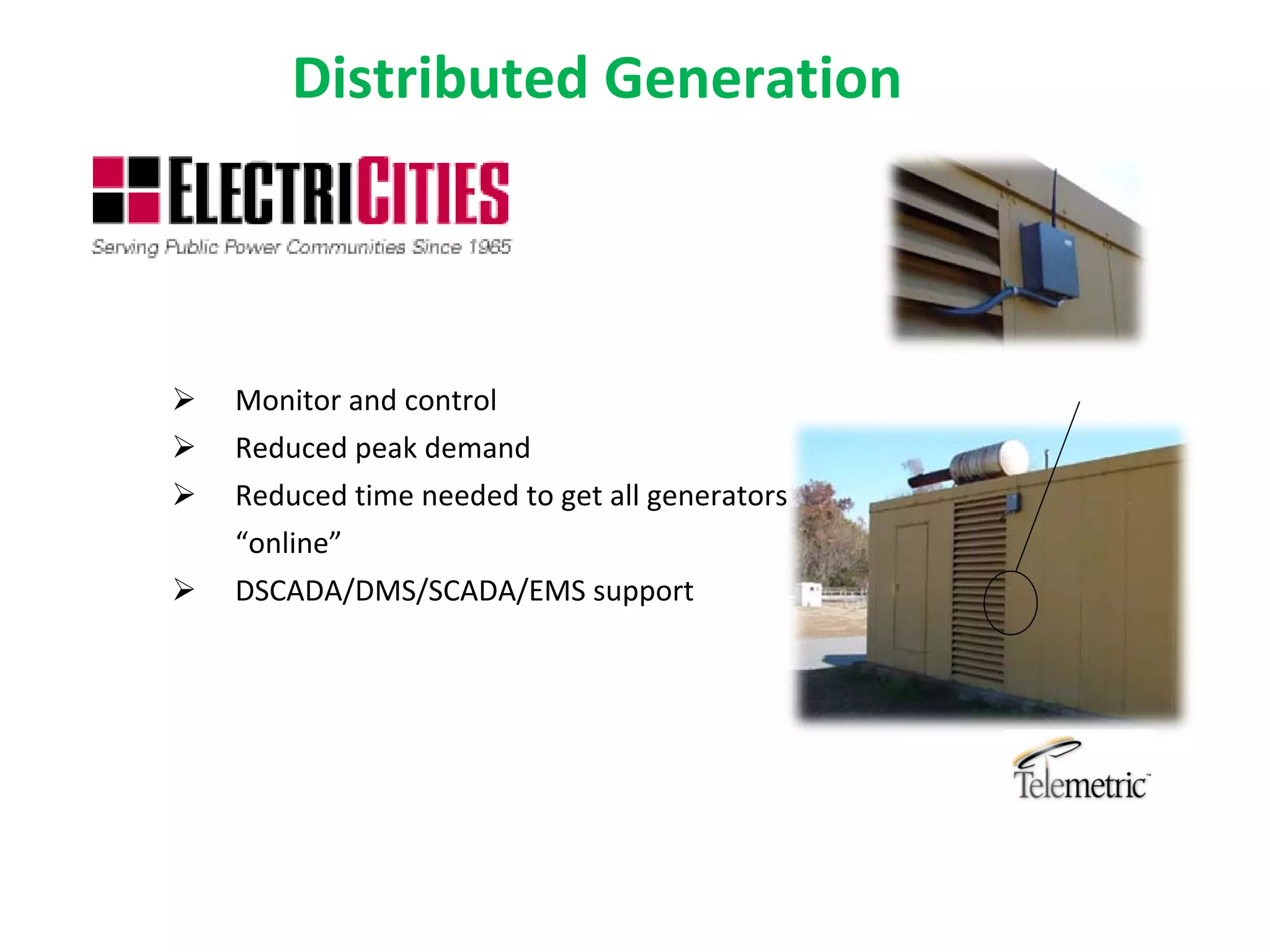 Distributed Generation



   Monitor and control
   Reduced peak demand
   Reduced time needed to get all generators 
    “online”
   DSCADA/DMS/SCADA/EMS support
 
