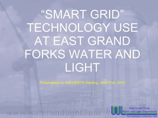 “SMART GRID”
TECHNOLOGY USE
 AT EAST GRAND
FORKS WATER AND
     LIGHT
  Presentation to NW-CERTS meeting, April 21st, 2010
 