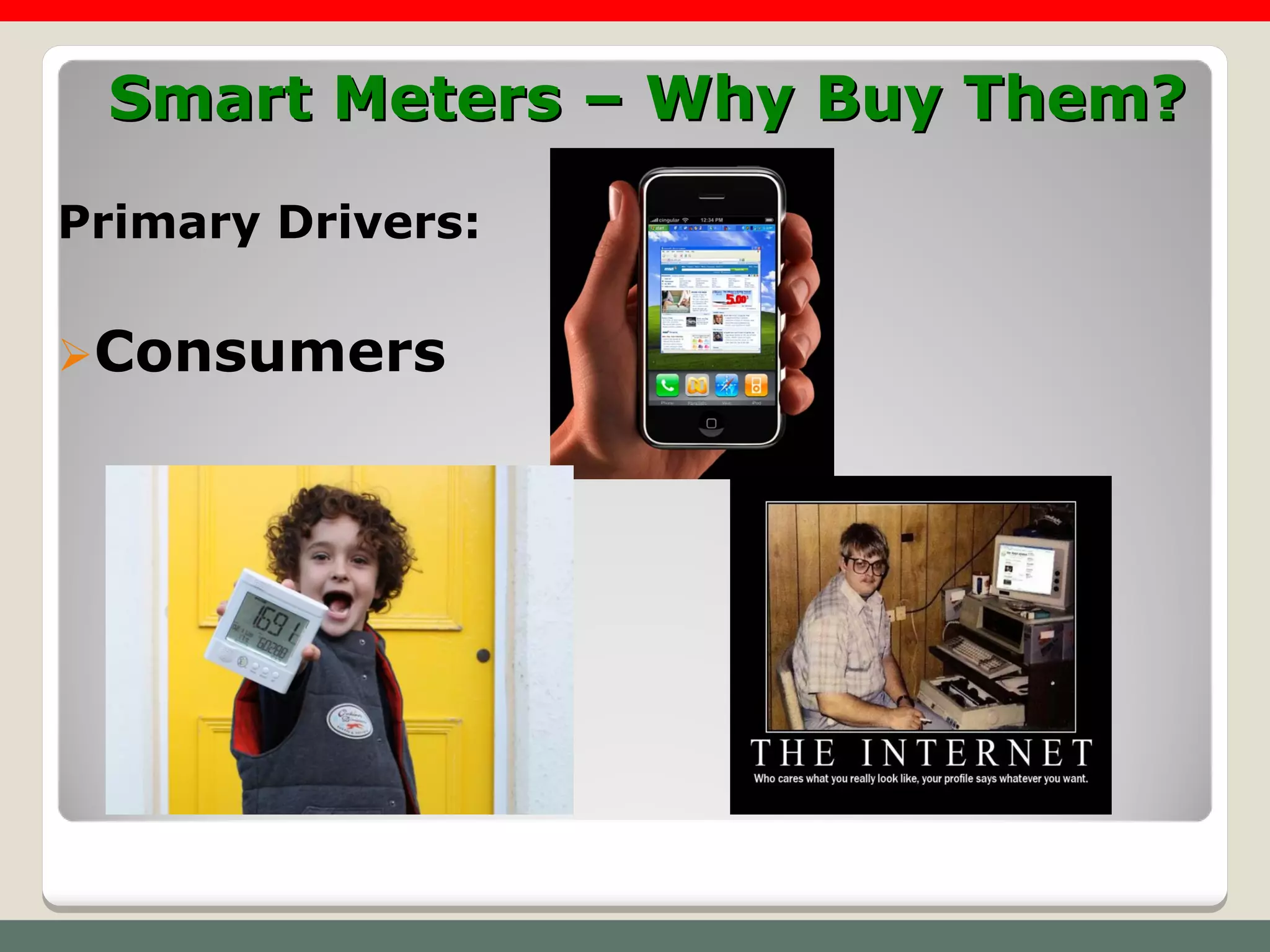 Smart Meters – Why Buy Them?
Primary Drivers:

Consumers
 