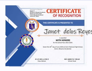 Department of Education
Region X
Division of Misamis Occidental
District of Clarin South
Clarin Misamis Occidental
School ID: 304031
CERTIFICATE
OF RECOGNITION
JUAN DELA CRUZ
Class Adviser
RICARDO M. VIDAD
School Head
is awarded
WITH HONORS
for the School Year 2023-2024.
Given this 30
th
day of June 2024 at Clarin National High School,
Clarin, Misamis Occidental.
 
