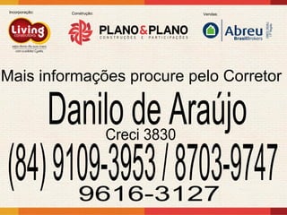 Incorporação:    Construção:                Vendas:




Mais informações procure pelo Corretor

                 Danilo de Araújo
                                Creci 3830

(84) 9109-3953 / 8703-9747
       9616-3127
 