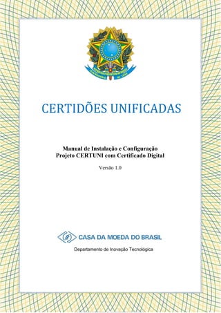 CERTIDÕES UNIFICADAS

    Manual de Instalação e Configuração
  Projeto CERTUNI com Certificado Digital

                   Versão 1.0




        Departamento de Inovação Tecnológica
 
