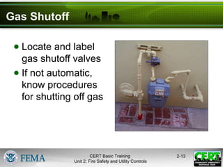 CERT Basic Training
Unit 2: Fire Safety and Utility Controls
2-13
Gas Shutoff
● Locate and label
gas shutoff valves
● If not automatic,
know procedures
for shutting off gas
 