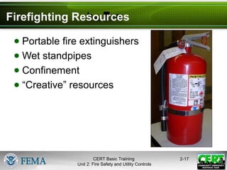 CERT Basic Training
Unit 2: Fire Safety and Utility Controls
2-17
Firefighting Resources
● Portable fire extinguishers
● Wet standpipes
● Confinement
● “Creative” resources
 