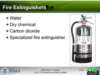 CERT Basic Training
Unit 2: Fire Safety and Utility Controls
2-18
Fire Extinguishers
● Water
● Dry chemical
● Carbon dioxide
● Specialized fire extinguisher
 
