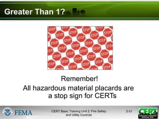 CERT Basic Training Unit 2: Fire Safety
and Utility Controls
2-31
Greater Than 1?
Remember!
All hazardous material placards are
a stop sign for CERTs
 