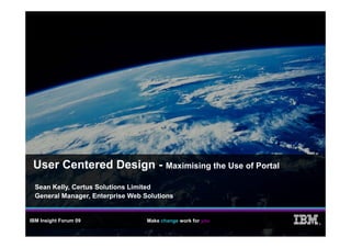 User Centered Design - Maximising the Use of Portal
  Sean Kelly, Certus Solutions Limited
  General Manager, Enterprise Web Solutions


IBM Insight Forum 09               Make change work for you
                                                              ®
 