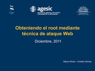 Obteniendo el root mediante
  técnica de ataque Web
        Diciembre, 2011




                          Mauro Rossi – Andrés Gómez


                                                       1
 