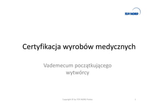 Certyfikacja wyrobów medycznych
Vademecum początkującego
wytwórcy
Copyright © by TÜV NORD Polska 1
 