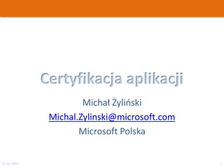 Certyfikacja aplikacji
                     Michał Żylioski
             Michal.Zylinski@microsoft.com
                    Microsoft Polska


3/16/2009                                    1
 