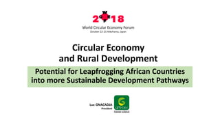 Circular Economy
and Rural Development
Potential for Leapfrogging African Countries
into more Sustainable Development Pathways
Luc GNACADJA
President
World Circular Economy Forum
October 22-23 Yokohama, Japan
 