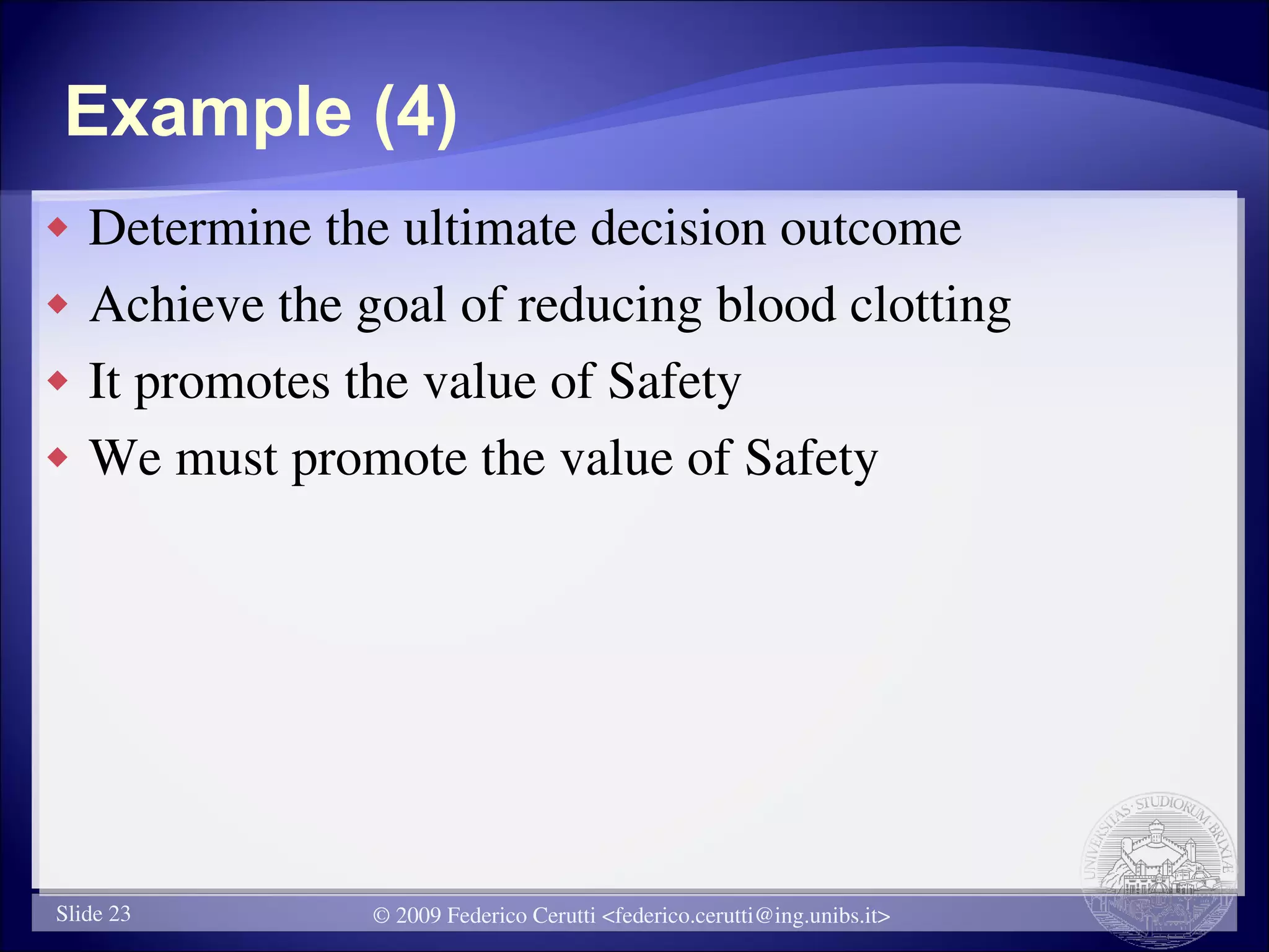 Example (4)
   Determine the ultimate decision outcome
   Achieve the goal of reducing blood clotting
   It promotes the value of Safety
   We must promote the value of Safety




Slide 23         © 2009 Federico Cerutti <federico.cerutti@ing.unibs.it>
 