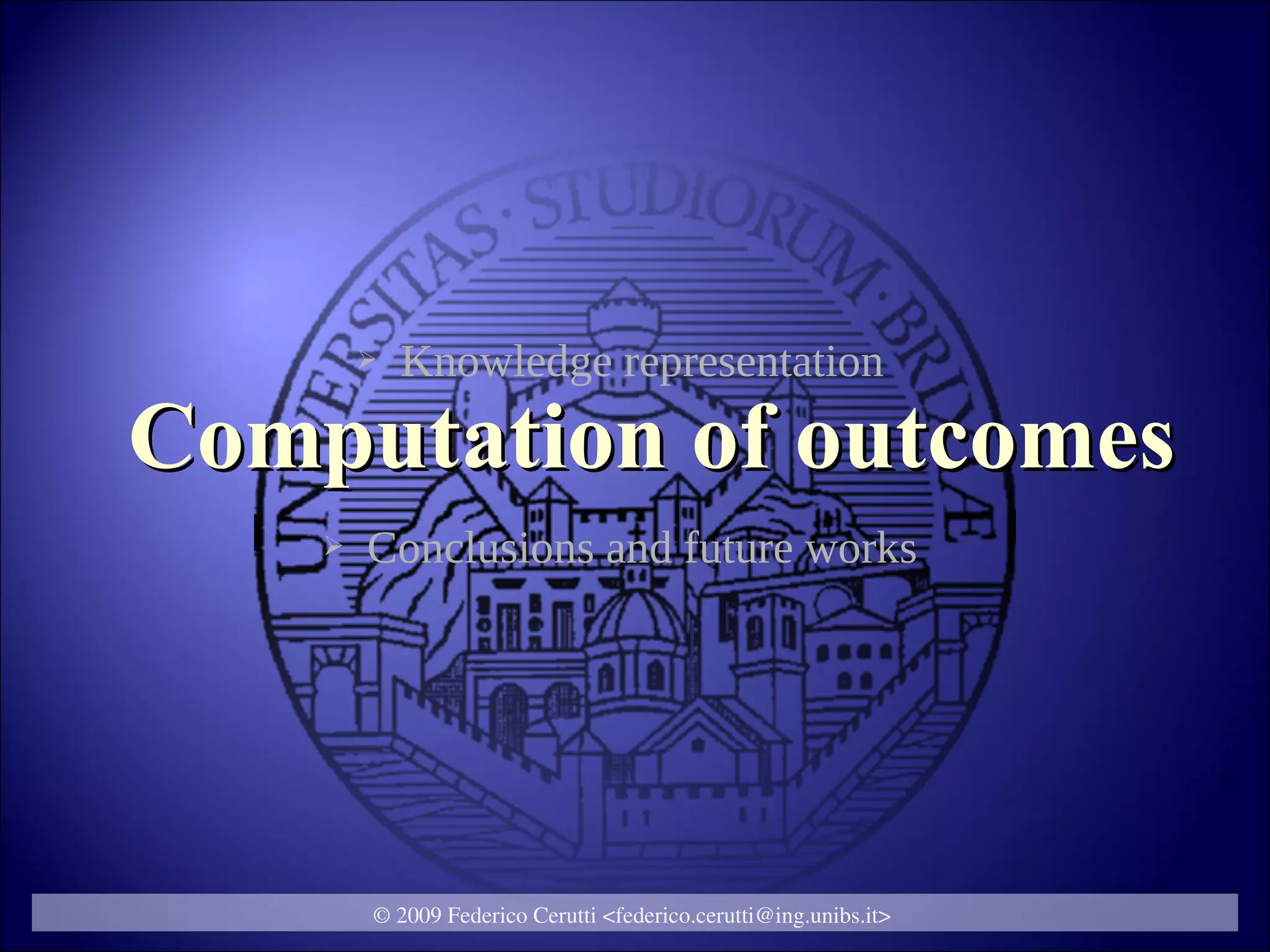 ➢   Knowledge representation
Computation of outcomes
    ➢   Conclusions and future works




        © 2009 Federico Cerutti <federico.cerutti@ing.unibs.it>
 