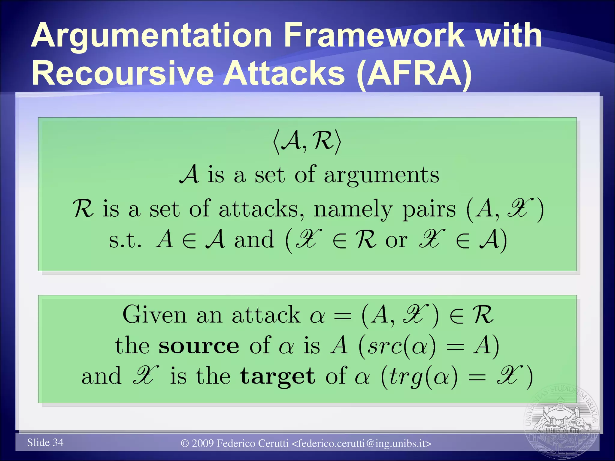 Argumentation Framework with
Recoursive Attacks (AFRA)




Slide 34   © 2009 Federico Cerutti <federico.cerutti@ing.unibs.it>
 