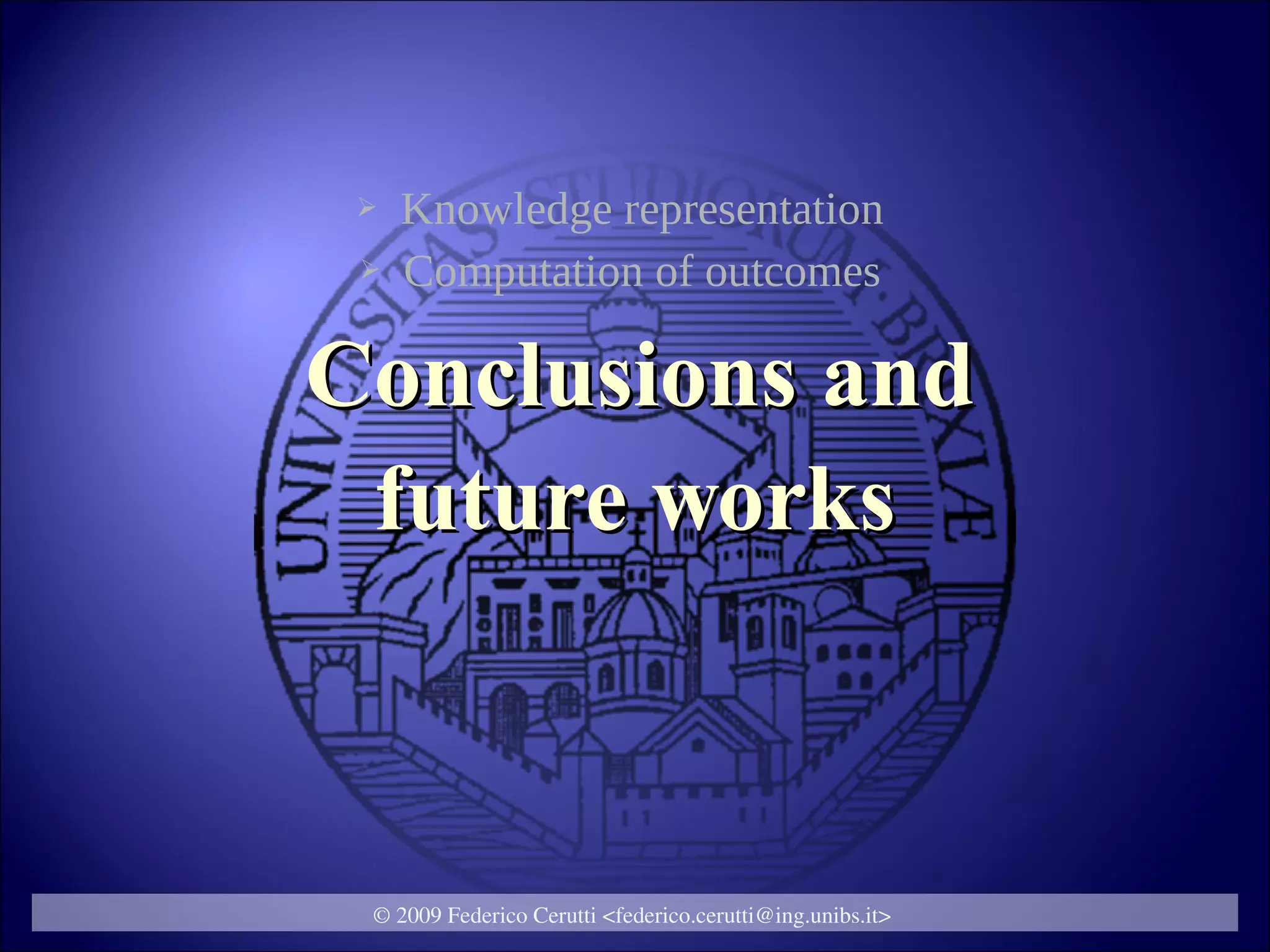 ➢   Knowledge representation
 ➢   Computation of outcomes

Conclusions and
 future works



 © 2009 Federico Cerutti <federico.cerutti@ing.unibs.it>
 