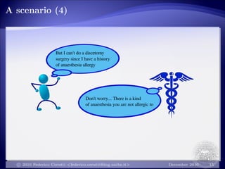A scenario (4)
But I can't do a discetomy
surgery since I have a history
of anaesthesia allergy
Don't worry... There is a kind
of anaesthesia you are not allergic to
c 2010 Federico Cerutti <federico.cerutti@ing.unibs.it> December 2010 15
 