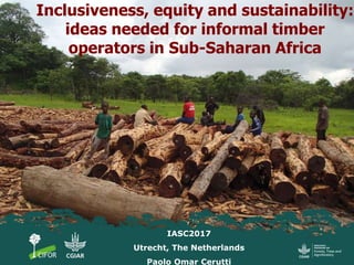 Inclusiveness, equity and sustainability:
ideas needed for informal timber
operators in Sub-Saharan Africa
IASC2017
Utrecht, The Netherlands
Paolo Omar Cerutti
 