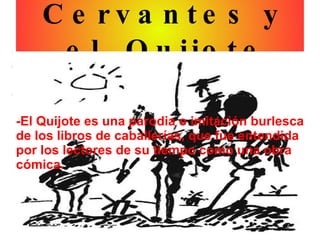 [object Object],-El Quijote es una parodia o imitación burlesca de los libros de caballerías, que fue entendida por los lectores de su tiempo como una obra cómica. 