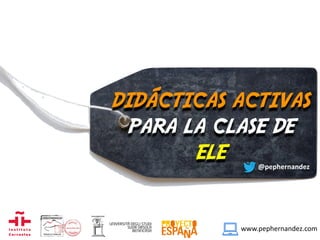DIDÁCTICAS ACTIVAS
PARA LA CLASE DE
ELE @pephernandez
www.pephernandez.com
 