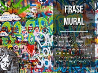 Frase
Mural
• Comenzar o ﬁnalizar
una sesión, tema
• Fomentar diálogo y
toma de decisiones
• R e u t i l i z a r
conocimientos previos
• Sintetizar y memorizar
 