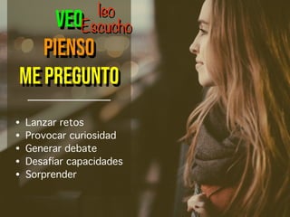 VEO
PIENSO
ME PREGUNTO
leo
• Lanzar retos
• Provocar curiosidad
• Generar debate
• Desafíar capacidades
• Sorprender
Escucho
 