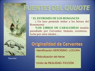 *  EL ENTREMÉS DE LOS ROMANCES ( Un loco pretende imitar a los héroes del Romancero) *LOS LIBROS DE CABALLERÍAS   modelo parodiado por Cervantes: fantasía, aventuras,  lucha por unos ideales ... Identificación HEROÍSMO- LOCURA Ridiculización del héroe Unión de REALIDAD- FICCIÓN Daumier 