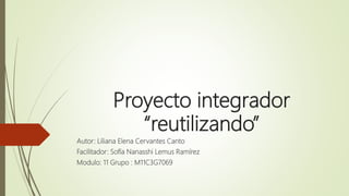 Proyecto integrador
“reutilizando”
Autor: Liliana Elena Cervantes Canto
Facilitador: Sofía Nanasshi Lemus Ramírez
Modulo: 11 Grupo : M11C3G7069
 