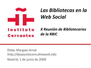 Las Bibliotecas en la
                    Web Social

                    X Reunión de Bibliotecarios
                    de la RBIC


Dídac Margaix-Arnal
http://dospuntocero.dmaweb.info
Madrid, 1 de junio de 2009
 