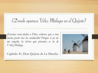¿Dónde aparece Vélez-Málaga en el Quijote?
¡Gracias sean dados a Dios, señores, que a tan
buena parte nos ha conducido! Porque si yo no
me engaño, la tierra que pisamos es la de
Vélez-Málaga.
Capítulo 41, Don Quijote de La Mancha
domingochica.com @dchicapardo
 